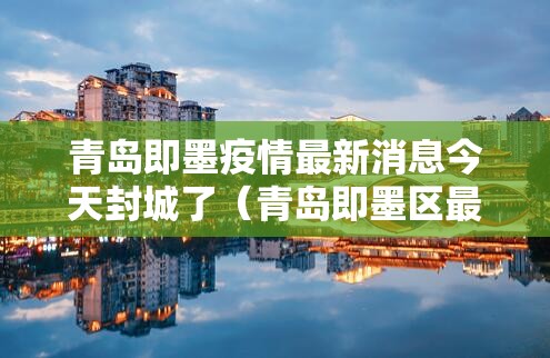 青岛即墨疫情最新消息今天封城了(青岛即墨区最新疫情) 青岛即墨疫情最新消息今天封城了(青岛即墨区最新疫情)