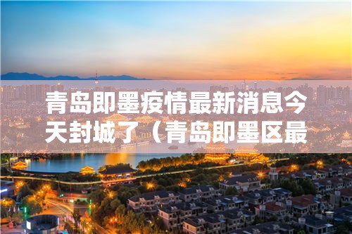 青岛即墨疫情最新消息今天封城了(青岛即墨区最新疫情) 青岛即墨疫情最新消息今天封城了(青岛即墨区最新疫情)