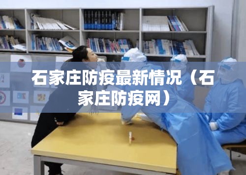 石家庄防疫最新情况(石家庄防疫网) 石家庄防疫最新情况(石家庄防疫网)