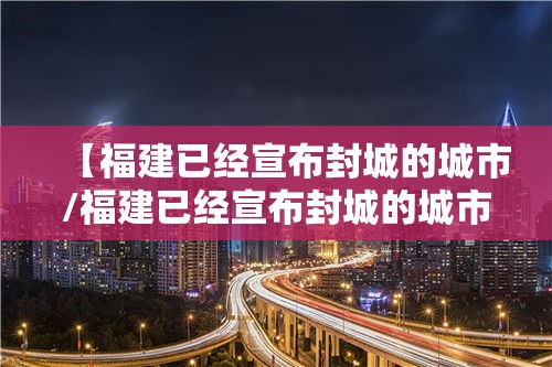 【福建已经宣布封城的城市/福建已经宣布封城的城市名单】 【福建已经宣布封城的城市/福建已经宣布封城的城市名单】