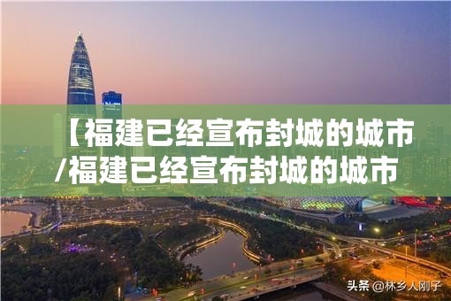 【福建已经宣布封城的城市/福建已经宣布封城的城市名单】 【福建已经宣布封城的城市/福建已经宣布封城的城市名单】
