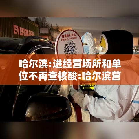 哈尔滨:进经营场所和单位不再查核酸:哈尔滨营业场所关闭 哈尔滨:进经营场所和单位不再查核酸:哈尔滨营业场所关闭