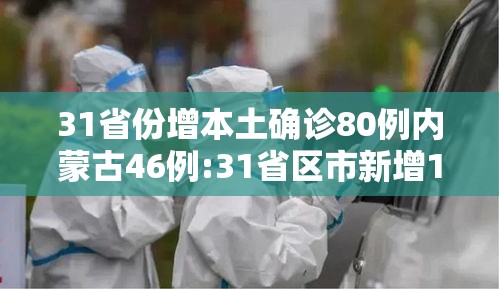 31省份增本土确诊80例内蒙古46例:31省区市新增1例本土确诊 在内蒙古 31省份增本土确诊80例内蒙古46例:31省区市新增1例本土确诊 在内蒙古