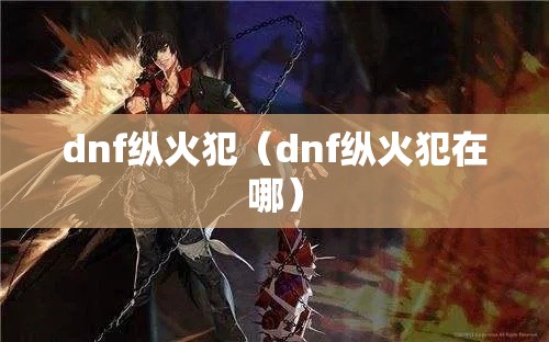 dnf纵火犯(dnf纵火犯在哪) dnf纵火犯(dnf纵火犯在哪)