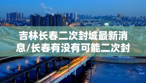 吉林长春二次封城最新消息/长春有没有可能二次封城 吉林长春二次封城最新消息/长春有没有可能二次封城