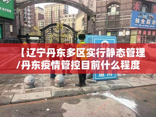 【辽宁丹东多区实行静态管理/丹东疫情管控目前什么程度】 【辽宁丹东多区实行静态管理/丹东疫情管控目前什么程度】