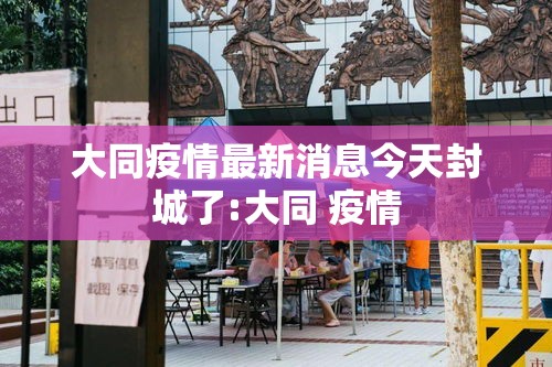 大同疫情最新消息今天封城了:大同 疫情 大同疫情最新消息今天封城了:大同 疫情