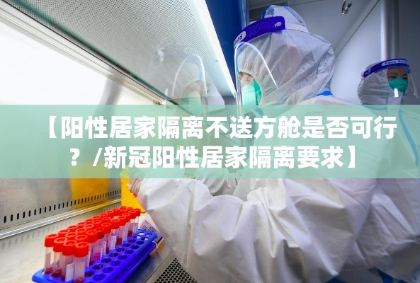 【阳性居家隔离不送方舱是否可行?/新冠阳性居家隔离要求】 【阳性居家隔离不送方舱是否可行?/新冠阳性居家隔离要求】