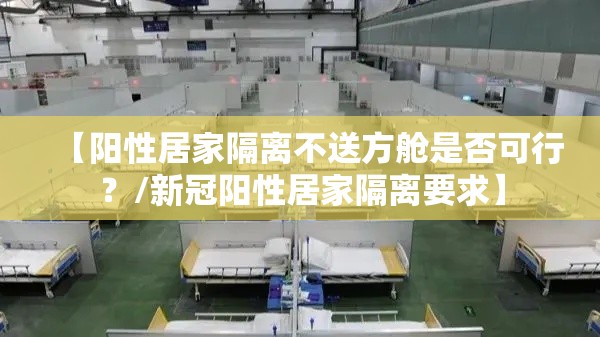 【阳性居家隔离不送方舱是否可行?/新冠阳性居家隔离要求】 【阳性居家隔离不送方舱是否可行?/新冠阳性居家隔离要求】