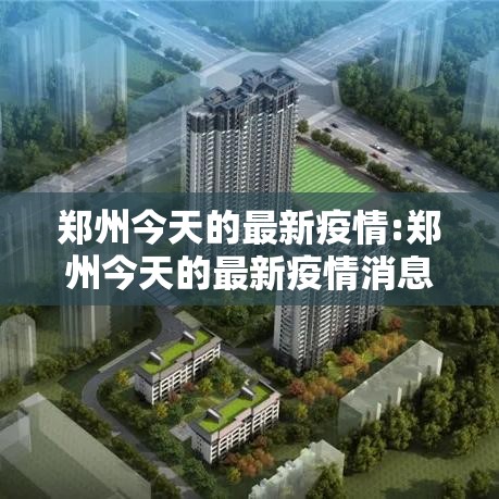 郑州今天的最新疫情:郑州今天的最新疫情消息 郑州今天的最新疫情:郑州今天的最新疫情消息