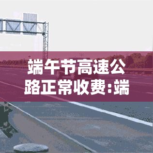 端午节高速公路正常收费:端午节高速收费最新通知 端午节高速公路正常收费:端午节高速收费最新通知