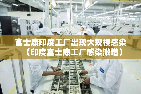 富士康印度工厂出现大规模感染(印度富士康工厂感染激增) 富士康印度工厂出现大规模感染(印度富士康工厂感染激增)