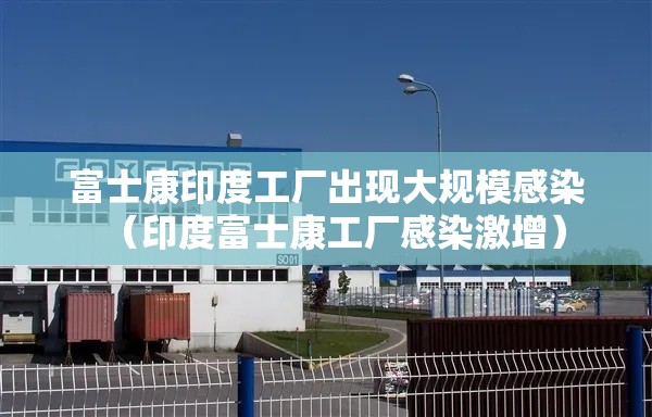 富士康印度工厂出现大规模感染(印度富士康工厂感染激增) 富士康印度工厂出现大规模感染(印度富士康工厂感染激增)