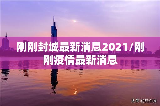 刚刚封城最新消息2021/刚刚疫情最新消息 刚刚封城最新消息2021/刚刚疫情最新消息