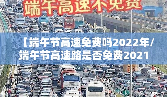 【端午节高速免费吗2022年/端午节高速路是否免费2021】