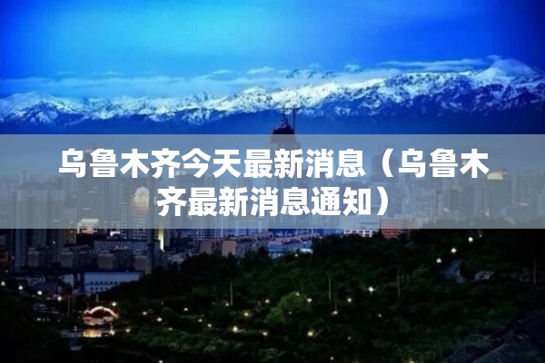 乌鲁木齐今天最新消息(乌鲁木齐最新消息通知) 乌鲁木齐今天最新消息(乌鲁木齐最新消息通知)