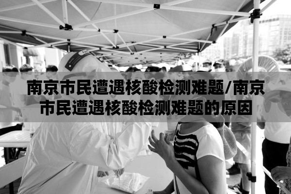 南京市民遭遇核酸检测难题/南京市民遭遇核酸检测难题的原因 南京市民遭遇核酸检测难题/南京市民遭遇核酸检测难题的原因