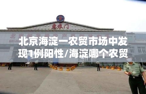 北京海淀一农贸市场中发现1例阳性/海淀哪个农贸市场发现阳性