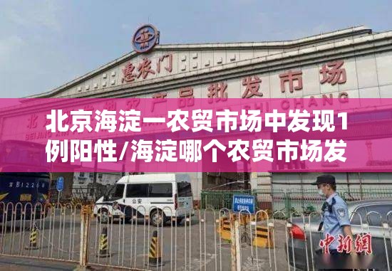 北京海淀一农贸市场中发现1例阳性/海淀哪个农贸市场发现阳性