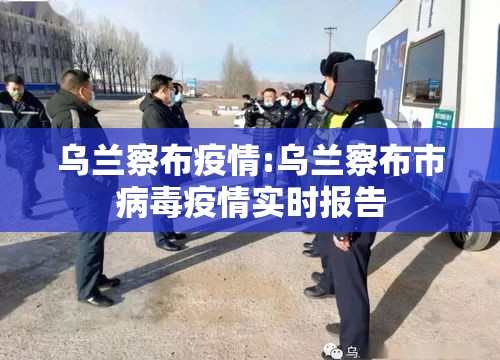 乌兰察布疫情:乌兰察布市病毒疫情实时报告