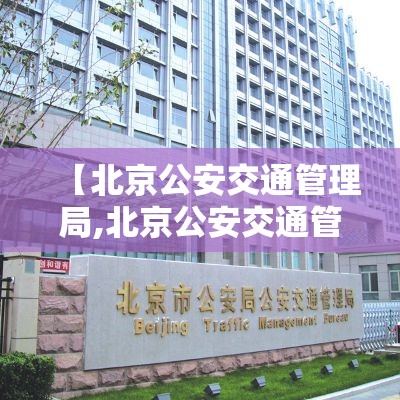 【北京公安交通管理局,北京公安交通管理局官网】 【北京公安交通管理局,北京公安交通管理局官网】