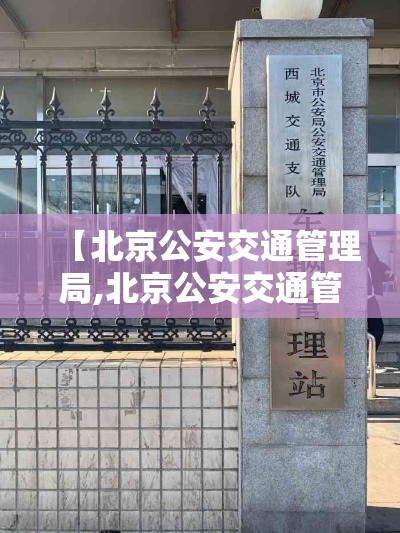 【北京公安交通管理局,北京公安交通管理局官网】 【北京公安交通管理局,北京公安交通管理局官网】