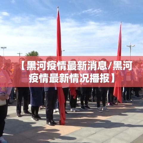 【黑河疫情最新消息/黑河疫情最新情况播报】