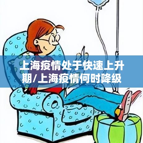 上海疫情处于快速上升期/上海疫情何时降级 上海疫情处于快速上升期/上海疫情何时降级