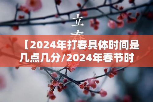 【2024年打春具体时间是几点几分/2024年春节时间】 【2024年打春具体时间是几点几分/2024年春节时间】