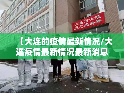 【大连的疫情最新情况/大连疫情最新情况最新消息问医生】 【大连的疫情最新情况/大连疫情最新情况最新消息问医生】