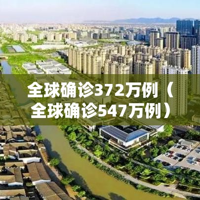 全球确诊372万例(全球确诊547万例) 全球确诊372万例(全球确诊547万例)