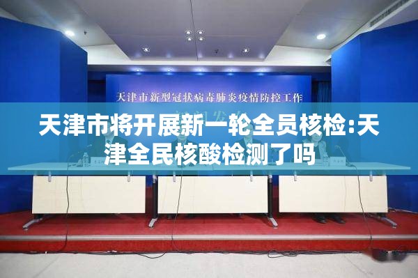 天津市将开展新一轮全员核检:天津全民核酸检测了吗 天津市将开展新一轮全员核检:天津全民核酸检测了吗