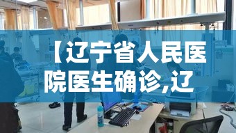 【辽宁省人民医院医生确诊,辽宁省人民医院有确诊病例吗】 【辽宁省人民医院医生确诊,辽宁省人民医院有确诊病例吗】
