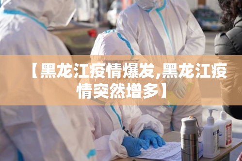 【黑龙江疫情爆发,黑龙江疫情突然增多】 【黑龙江疫情爆发,黑龙江疫情突然增多】