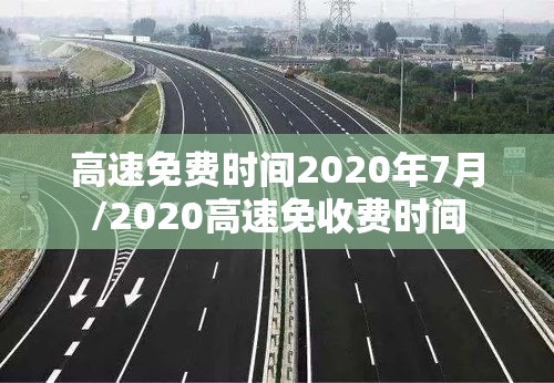 高速免费时间2020年7月/2020高速免收费时间 高速免费时间2020年7月/2020高速免收费时间