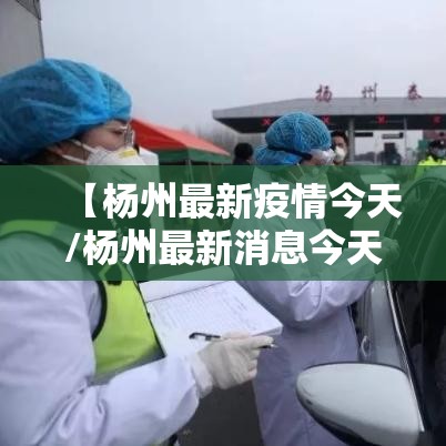 【杨州最新疫情今天/杨州最新消息今天新增一例】 【杨州最新疫情今天/杨州最新消息今天新增一例】