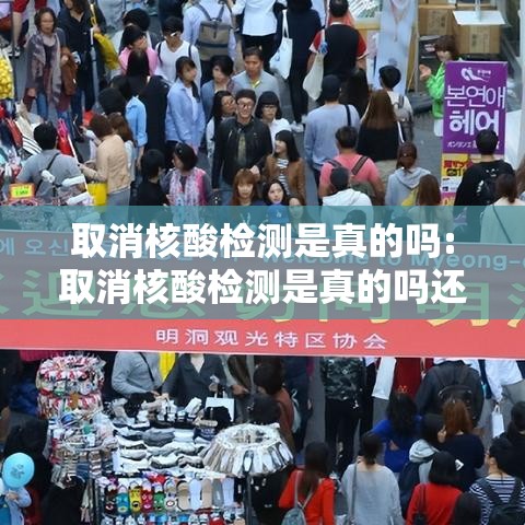 取消核酸检测是真的吗:取消核酸检测是真的吗还是假的 取消核酸检测是真的吗:取消核酸检测是真的吗还是假的