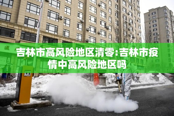 吉林市高风险地区清零:吉林市疫情中高风险地区吗 吉林市高风险地区清零:吉林市疫情中高风险地区吗