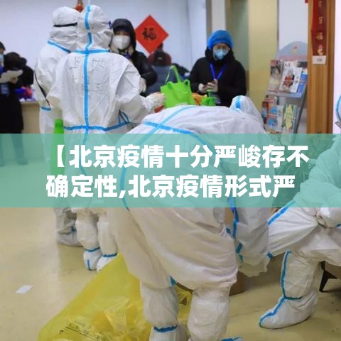 【北京疫情十分严峻存不确定性,北京疫情形式严峻】 【北京疫情十分严峻存不确定性,北京疫情形式严峻】