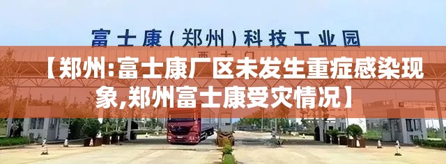 【郑州:富士康厂区未发生重症感染现象,郑州富士康受灾情况】 【郑州:富士康厂区未发生重症感染现象,郑州富士康受灾情况】