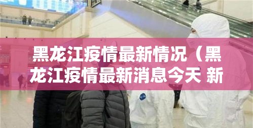 黑龙江疫情最新情况（黑龙江疫情最新消息今天 新闻）