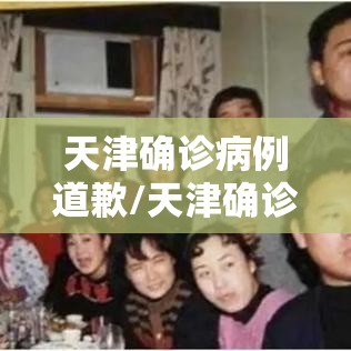 天津确诊病例道歉/天津确诊病例道歉了吗