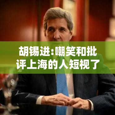 胡锡进:嘲笑和批评上海的人短视了/胡锡进 评论