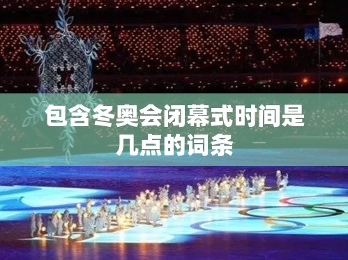 包含冬奥会闭幕式时间是几点的词条 包含冬奥会闭幕式时间是几点的词条