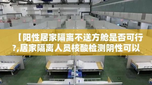 【阳性居家隔离不送方舱是否可行?,居家隔离人员核酸检测阴性可以外出么】 【阳性居家隔离不送方舱是否可行?,居家隔离人员核酸检测阴性可以外出么】