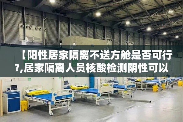 【阳性居家隔离不送方舱是否可行?,居家隔离人员核酸检测阴性可以外出么】 【阳性居家隔离不送方舱是否可行?,居家隔离人员核酸检测阴性可以外出么】
