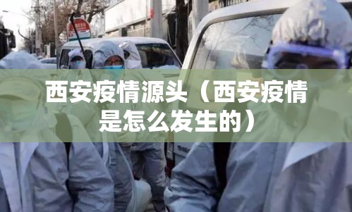 西安疫情源头(西安疫情是怎么发生的) 西安疫情源头(西安疫情是怎么发生的)