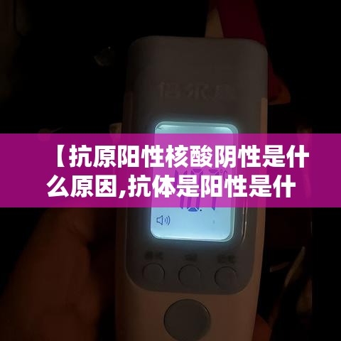 【抗原阳性核酸阴性是什么原因,抗体是阳性是什么意思】 【抗原阳性核酸阴性是什么原因,抗体是阳性是什么意思】
