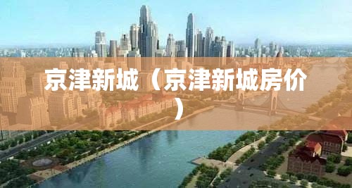 京津新城（京津新城房价）