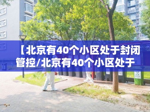 【北京有40个小区处于封闭管控/北京有40个小区处于封闭管控吗】 【北京有40个小区处于封闭管控/北京有40个小区处于封闭管控吗】